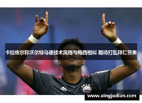 卡拉佐尔称沃尔特马德技术风格与梅西相似 期待打乱拜仁节奏