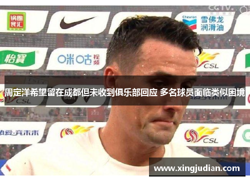 周定洋希望留在成都但未收到俱乐部回应 多名球员面临类似困境