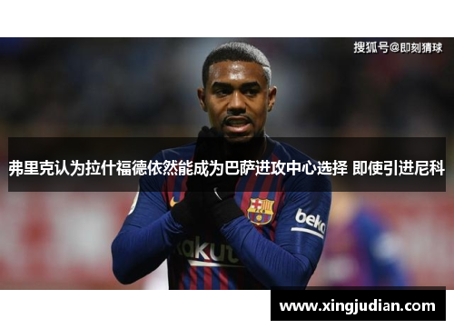 弗里克认为拉什福德依然能成为巴萨进攻中心选择 即使引进尼科