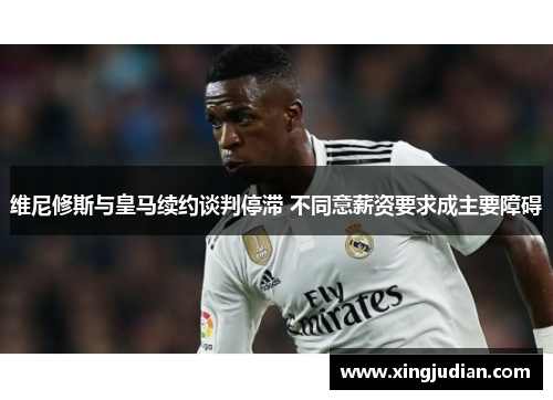 维尼修斯与皇马续约谈判停滞 不同意薪资要求成主要障碍