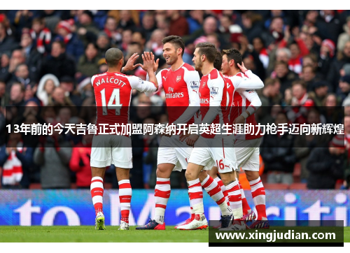 13年前的今天吉鲁正式加盟阿森纳开启英超生涯助力枪手迈向新辉煌
